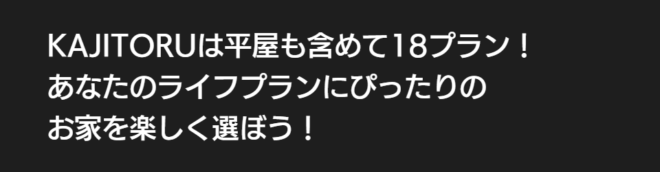 KAJITORUは平屋も含めて18プラン